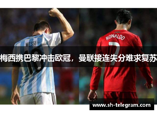 梅西携巴黎冲击欧冠，曼联接连失分难求复苏