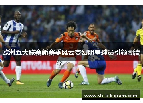 欧洲五大联赛新赛季风云变幻明星球员引领潮流