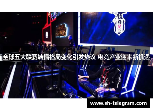 全球五大联赛转播格局变化引发热议 电竞产业迎来新机遇 全球五大联赛转播格局变化引发热议 电竞产业迎来新机遇