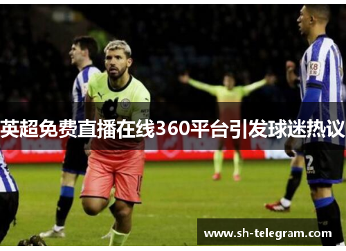 英超免费直播在线360平台引发球迷热议 英超免费直播在线360平台引发球迷热议