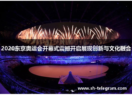 2020东京奥运会开幕式震撼开启展现创新与文化融合