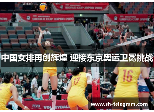 中国女排再创辉煌 迎接东京奥运卫冕挑战 中国女排再创辉煌 迎接东京奥运卫冕挑战