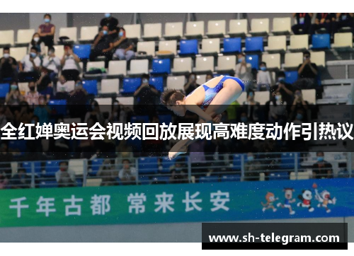 全红婵奥运会视频回放展现高难度动作引热议 全红婵奥运会视频回放展现高难度动作引热议