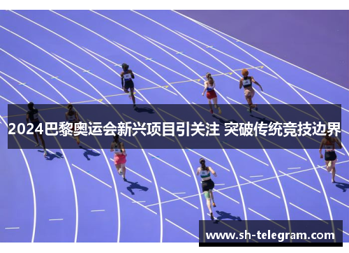 2024巴黎奥运会新兴项目引关注 突破传统竞技边界