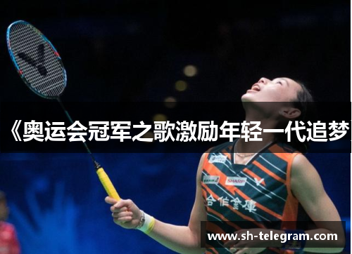 《奥运会冠军之歌激励年轻一代追梦》